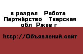  в раздел : Работа » Партнёрство . Тверская обл.,Ржев г.